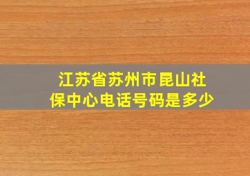 江苏省苏州市昆山社保中心电话号码是多少