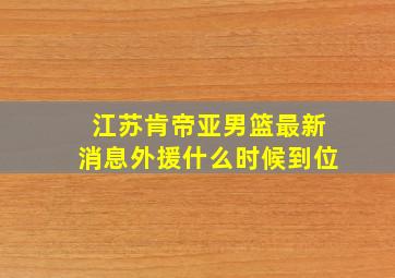 江苏肯帝亚男篮最新消息外援什么时候到位