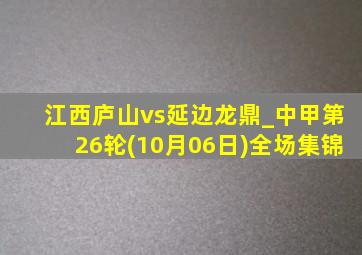 江西庐山vs延边龙鼎_中甲第26轮(10月06日)全场集锦