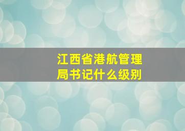 江西省港航管理局书记什么级别