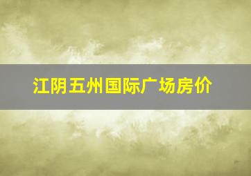 江阴五州国际广场房价