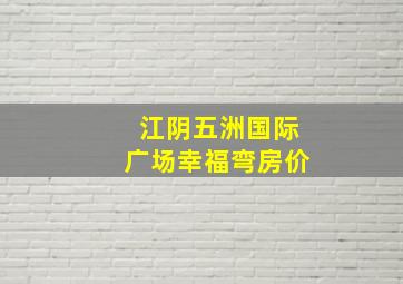 江阴五洲国际广场幸福弯房价