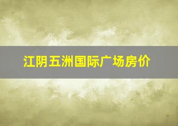 江阴五洲国际广场房价