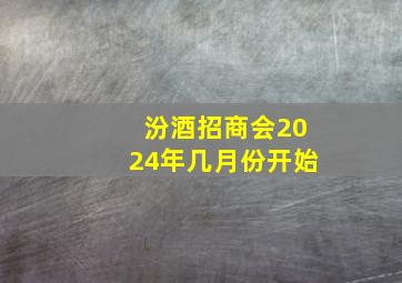 汾酒招商会2024年几月份开始