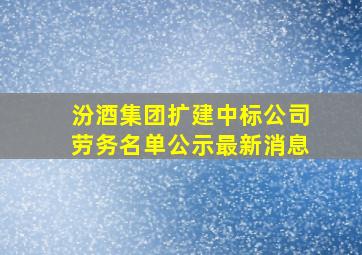 汾酒集团扩建中标公司劳务名单公示最新消息