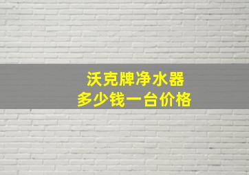 沃克牌净水器多少钱一台价格