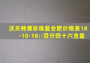 沃夫特黑珍珠复合肥价格表18-10-18::百分四十六含量