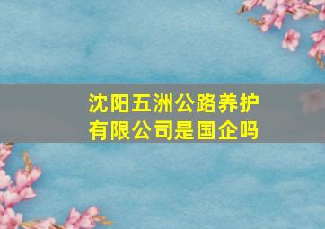 沈阳五洲公路养护有限公司是国企吗