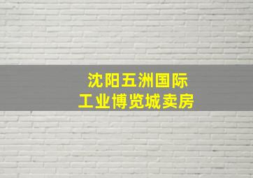 沈阳五洲国际工业博览城卖房