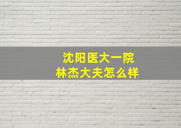 沈阳医大一院林杰大夫怎么样