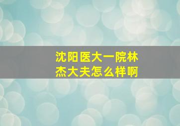 沈阳医大一院林杰大夫怎么样啊