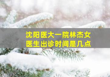 沈阳医大一院林杰女医生出诊时间是几点