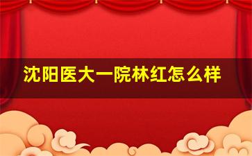 沈阳医大一院林红怎么样