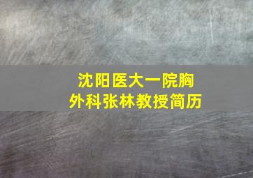 沈阳医大一院胸外科张林教授简历