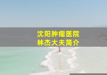 沈阳肿瘤医院林杰大夫简介