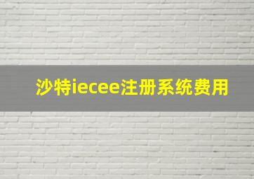 沙特iecee注册系统费用