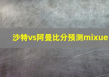 沙特vs阿曼比分预测mixue