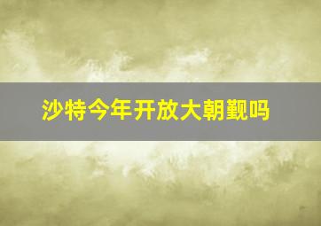 沙特今年开放大朝觐吗