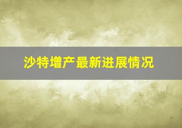 沙特增产最新进展情况