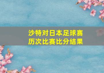 沙特对日本足球赛历次比赛比分结果