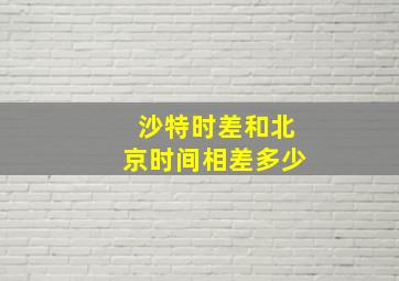 沙特时差和北京时间相差多少