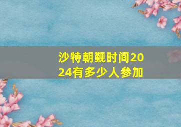 沙特朝觐时间2024有多少人参加