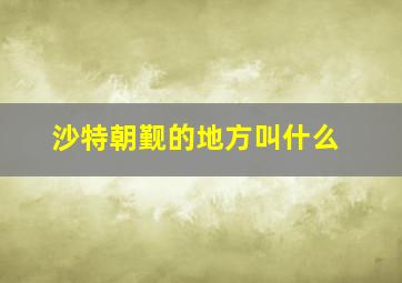 沙特朝觐的地方叫什么