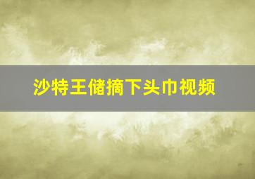 沙特王储摘下头巾视频