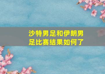 沙特男足和伊朗男足比赛结果如何了