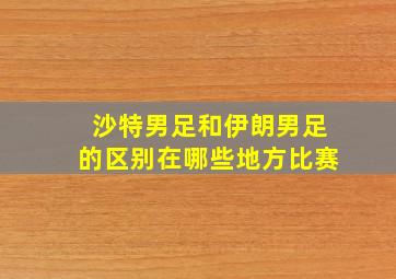 沙特男足和伊朗男足的区别在哪些地方比赛