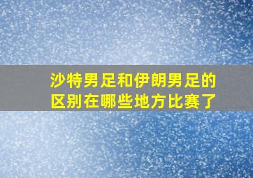 沙特男足和伊朗男足的区别在哪些地方比赛了