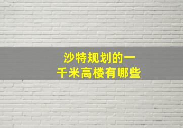 沙特规划的一千米高楼有哪些