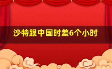 沙特跟中国时差6个小时