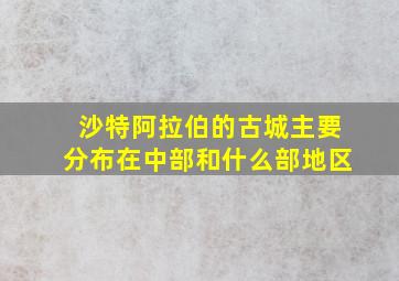 沙特阿拉伯的古城主要分布在中部和什么部地区