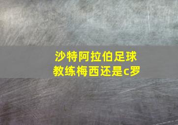 沙特阿拉伯足球教练梅西还是c罗