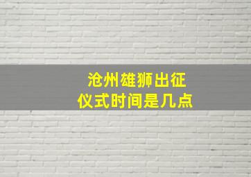 沧州雄狮出征仪式时间是几点