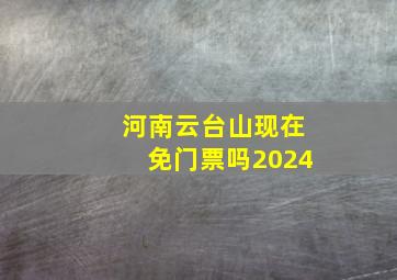 河南云台山现在免门票吗2024