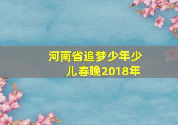 河南省追梦少年少儿春晚2018年