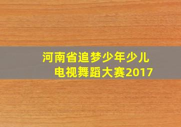 河南省追梦少年少儿电视舞蹈大赛2017