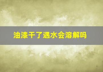 油漆干了遇水会溶解吗