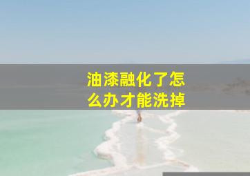 油漆融化了怎么办才能洗掉