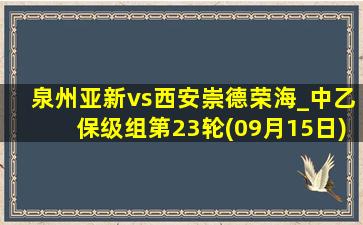 泉州亚新vs西安崇德荣海_中乙保级组第23轮(09月15日)全场录像