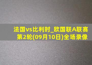 法国vs比利时_欧国联A联赛第2轮(09月10日)全场录像