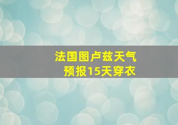 法国图卢兹天气预报15天穿衣