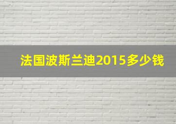 法国波斯兰迪2015多少钱