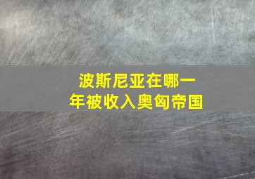 波斯尼亚在哪一年被收入奥匈帝国