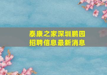 泰康之家深圳鹏园招聘信息最新消息