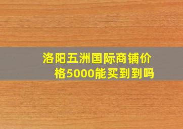 洛阳五洲国际商铺价格5000能买到到吗