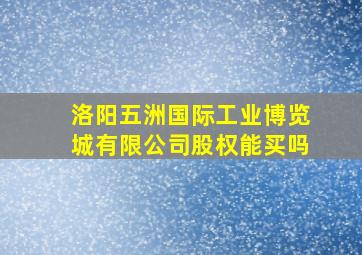 洛阳五洲国际工业博览城有限公司股权能买吗