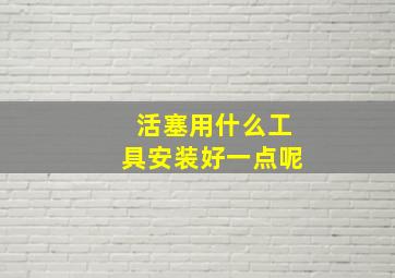 活塞用什么工具安装好一点呢